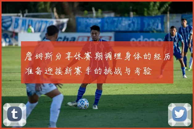 詹姆斯分享休赛期调理身体的经历准备迎接新赛季的挑战与考验