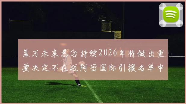 莱万未来悬念持续2026年将做出重要决定不在迈阿密国际引援名单中