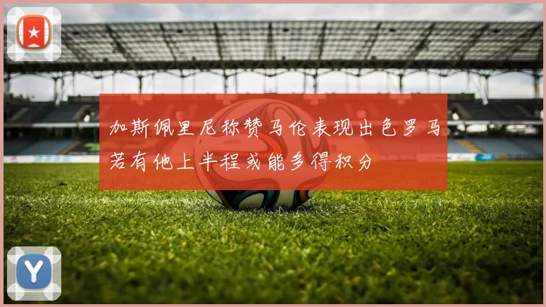 加斯佩里尼称赞马伦表现出色罗马若有他上半程或能多得积分