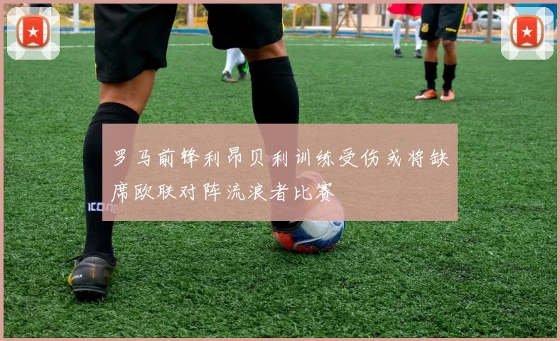 罗马前锋利昂贝利训练受伤或将缺席欧联对阵流浪者比赛
