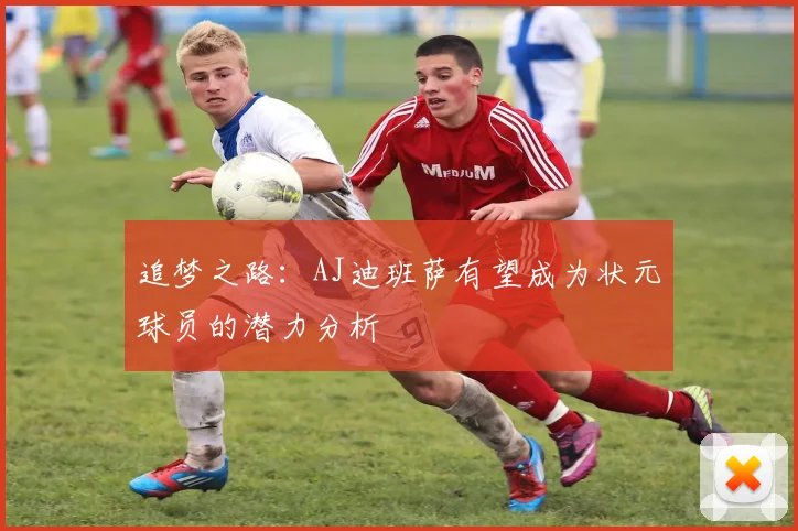 追梦之路：AJ迪班萨有望成为状元球员的潜力分析