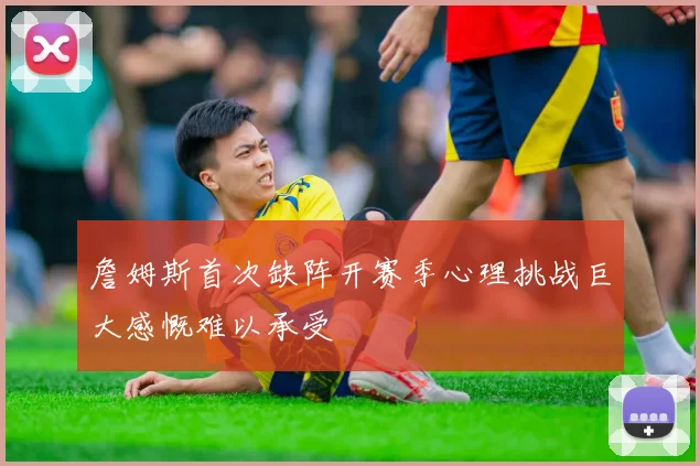 詹姆斯首次缺阵开赛季心理挑战巨大感慨难以承受