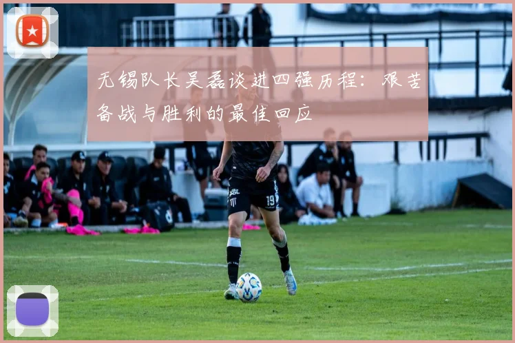 无锡队长吴磊谈进四强历程：艰苦备战与胜利的最佳回应