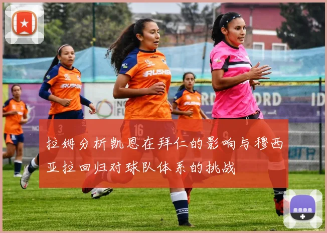 拉姆分析凯恩在拜仁的影响与穆西亚拉回归对球队体系的挑战