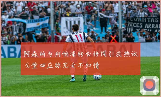 阿森纳与利物浦转会传闻引发热议戈登回应称完全不知情