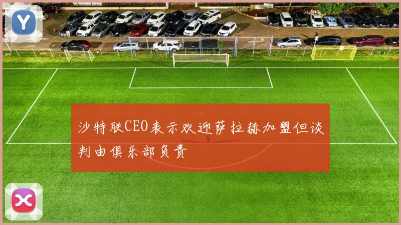 沙特联CEO表示欢迎萨拉赫加盟但谈判由俱乐部负责