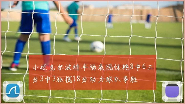 小迈克尔波特半场表现惊艳8中6三分3中3独揽18分助力球队争胜