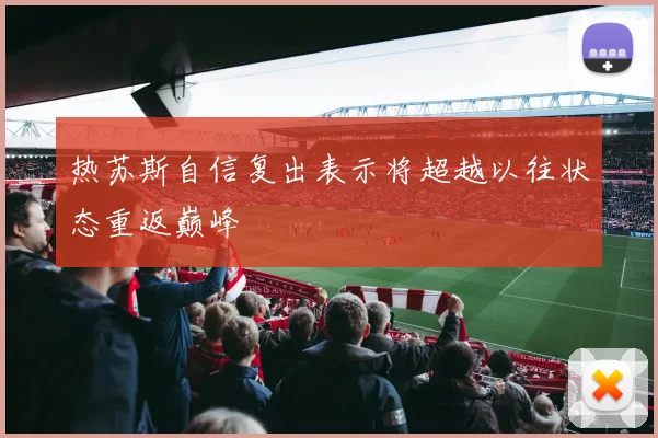 热苏斯自信复出表示将超越以往状态重返巅峰
