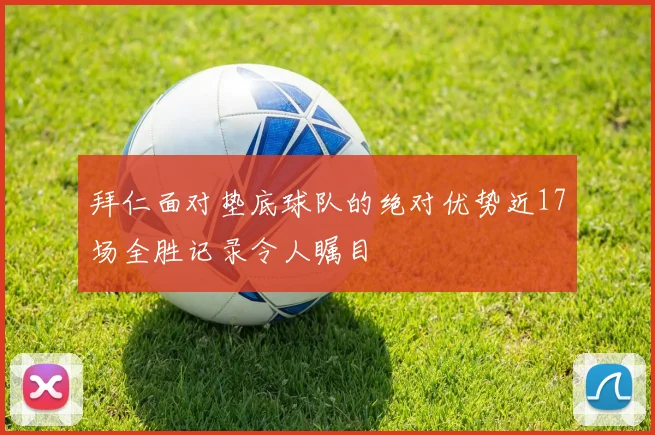 拜仁面对垫底球队的绝对优势近17场全胜记录令人瞩目