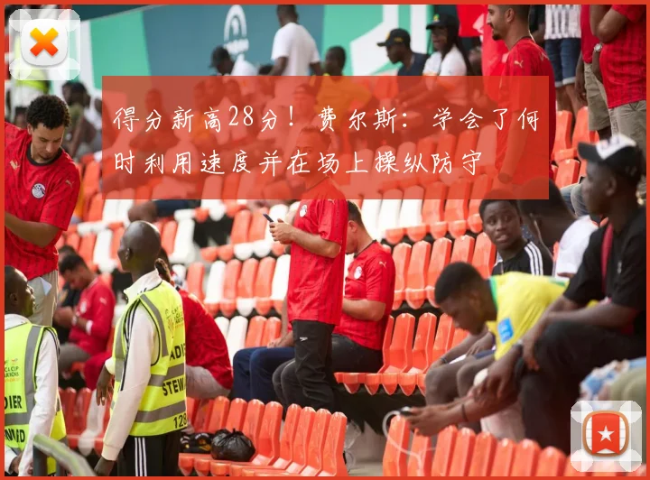 得分新高28分！费尔斯：学会了何时利用速度并在场上操纵防守