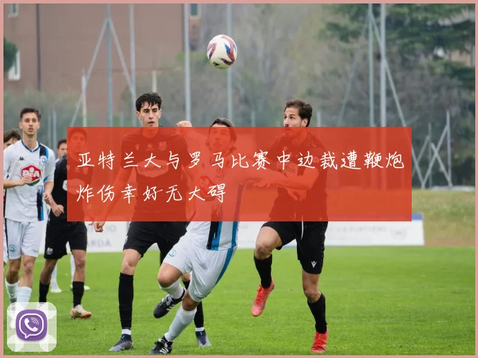 亚特兰大与罗马比赛中边裁遭鞭炮炸伤幸好无大碍