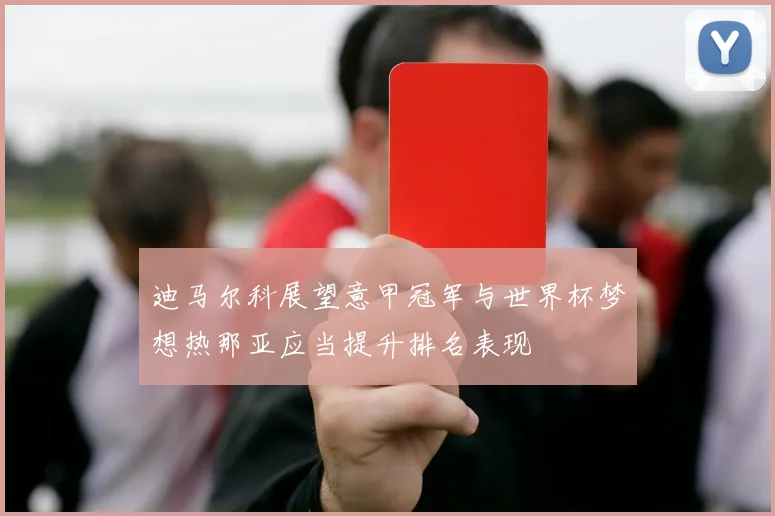 迪马尔科展望意甲冠军与世界杯梦想热那亚应当提升排名表现