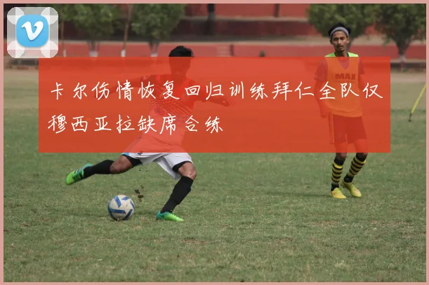 卡尔伤情恢复回归训练拜仁全队仅穆西亚拉缺席合练