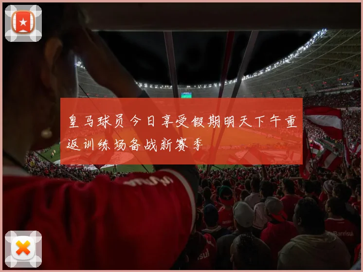 皇马球员今日享受假期明天下午重返训练场备战新赛季