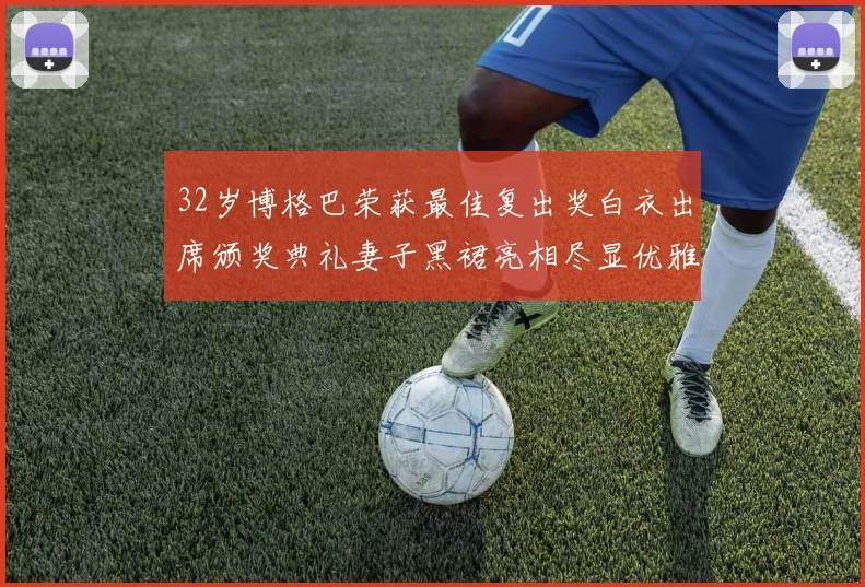 32岁博格巴荣获最佳复出奖白衣出席颁奖典礼妻子黑裙亮相尽显优雅长腿