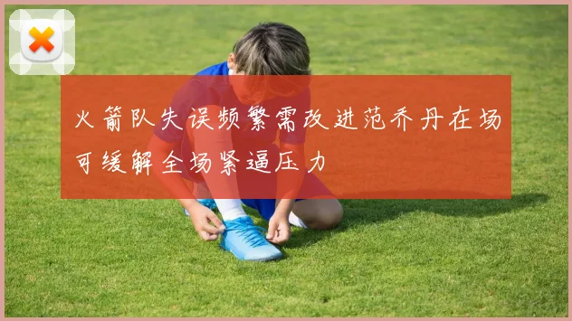 火箭队失误频繁需改进范乔丹在场可缓解全场紧逼压力