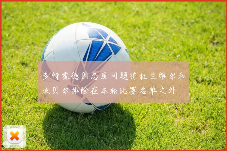 多特蒙德因态度问题将杜兰维尔和坎贝尔排除在本轮比赛名单之外