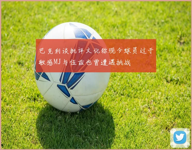 巴克利谈批评文化称现今球员过于敏感MJ与伍兹也曾遭遇挑战