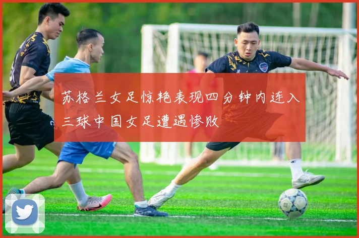 苏格兰女足惊艳表现四分钟内连入三球中国女足遭遇惨败