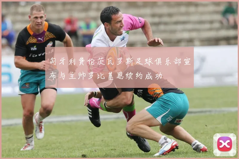 匈牙利费伦茨瓦罗斯足球俱乐部宣布与主帅罗比基恩续约成功