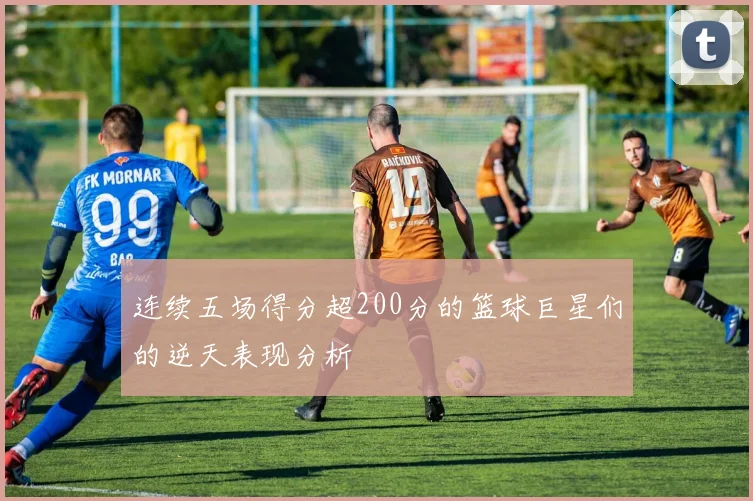 连续五场得分超200分的篮球巨星们的逆天表现分析
