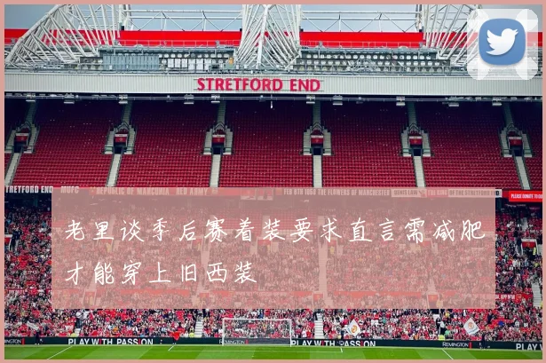 老里谈季后赛着装要求直言需减肥才能穿上旧西装