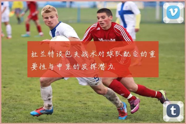 杜兰特谈包夹战术对球队配合的重要性与申京的发挥潜力