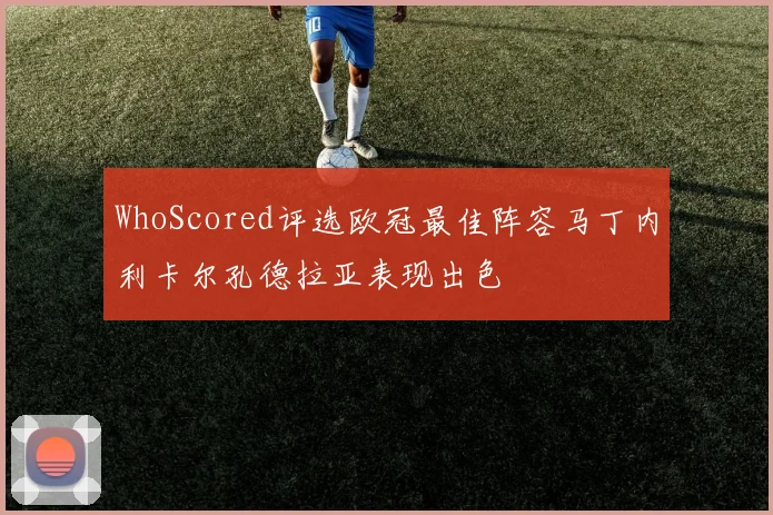 WhoScored评选欧冠最佳阵容马丁内利卡尔孔德拉亚表现出色