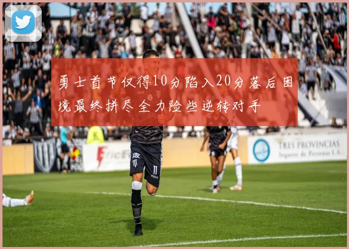 勇士首节仅得10分陷入20分落后困境最终拼尽全力险些逆转对手