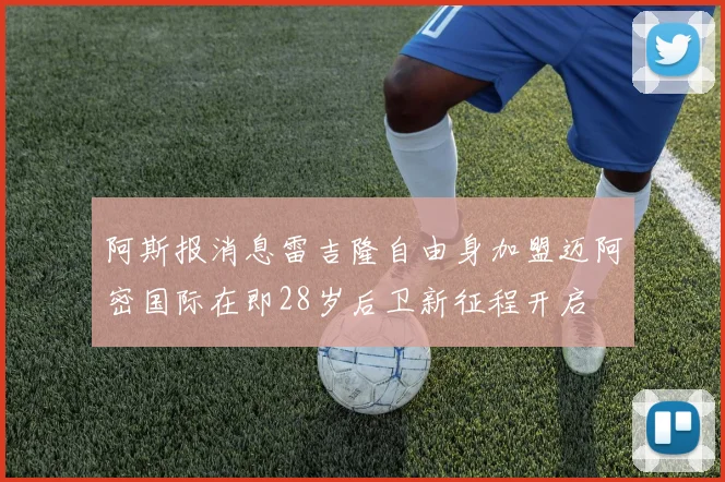 阿斯报消息雷吉隆自由身加盟迈阿密国际在即28岁后卫新征程开启
