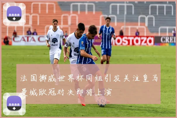 法国挪威世界杯同组引发关注皇马曼城欧冠对决即将上演
