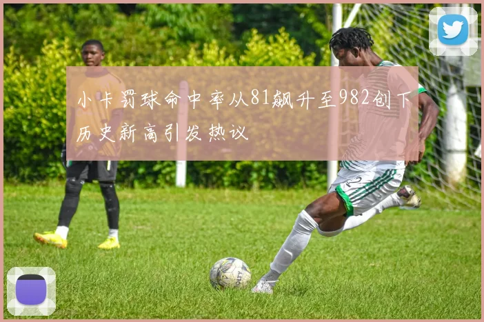 小卡罚球命中率从81飙升至982创下历史新高引发热议
