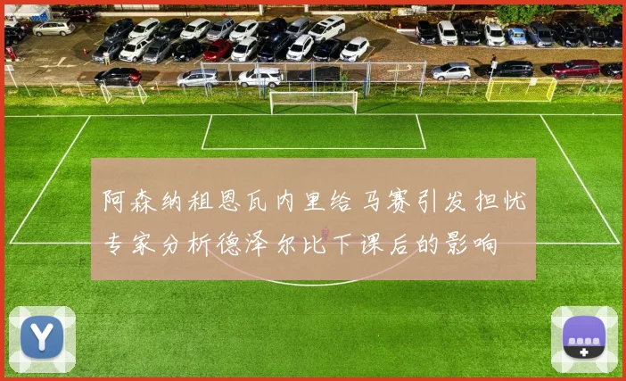 阿森纳租恩瓦内里给马赛引发担忧专家分析德泽尔比下课后的影响