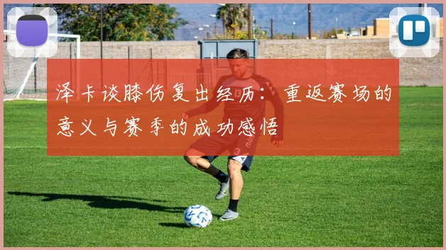 泽卡谈膝伤复出经历：重返赛场的意义与赛季的成功感悟