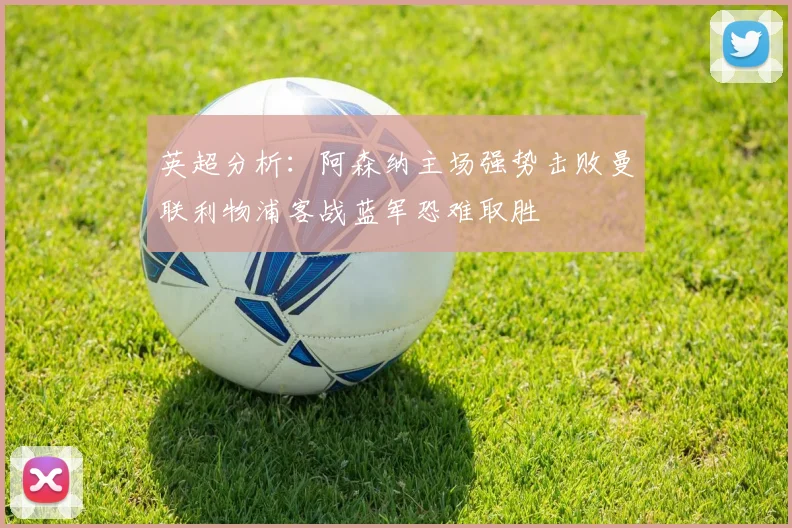 英超分析：阿森纳主场强势击败曼联利物浦客战蓝军恐难取胜