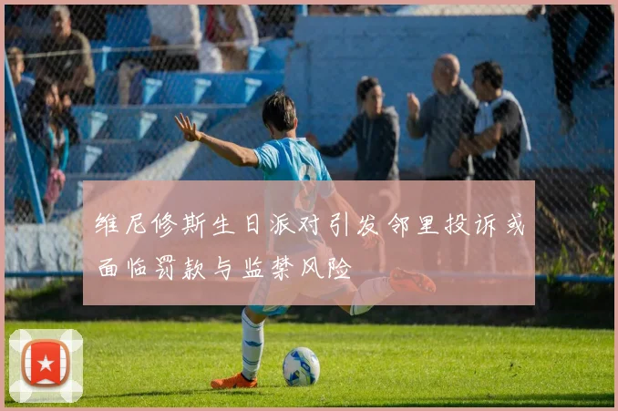 维尼修斯生日派对引发邻里投诉或面临罚款与监禁风险