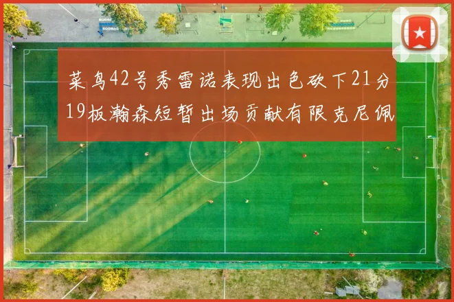 菜鸟42号秀雷诺表现出色砍下21分19板瀚森短暂出场贡献有限克尼佩尔三分球火力全开