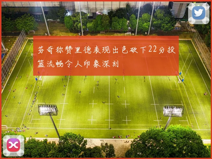 芬奇称赞里德表现出色砍下22分投篮流畅令人印象深刻