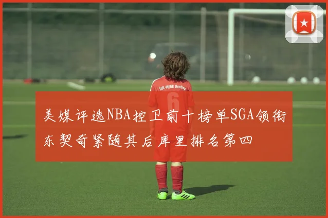 美媒评选NBA控卫前十榜单SGA领衔东契奇紧随其后库里排名第四