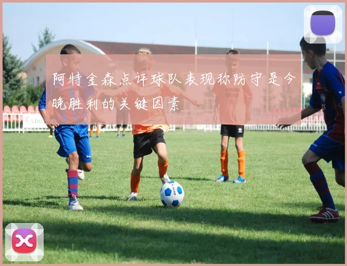 阿特金森点评球队表现称防守是今晚胜利的关键因素