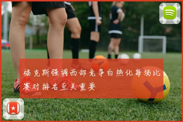 福克斯强调西部竞争白热化每场比赛对排名至关重要
