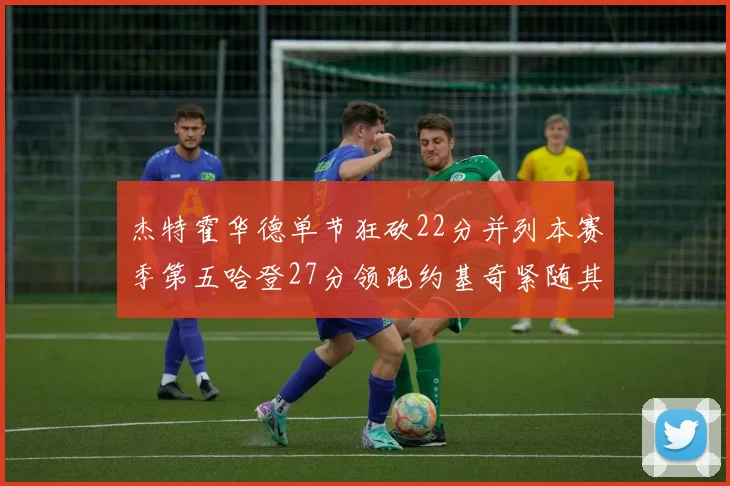 杰特霍华德单节狂砍22分并列本赛季第五哈登27分领跑约基奇紧随其后