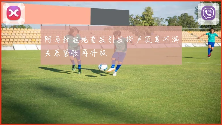 阿马杜拒绝首发引发斯卢茨基不满关系紧张再升级