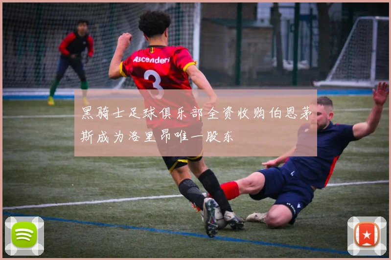 黑骑士足球俱乐部全资收购伯恩茅斯成为洛里昂唯一股东